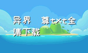 异界聖尊txt全集下载（不朽尊途txt全集下载）