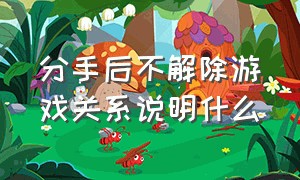 分手后不解除游戏关系说明什么