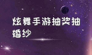 炫舞手游抽奖抽婚纱（炫舞手游追光抽奖怎么抽）