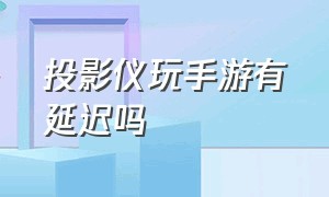 投影仪玩手游有延迟吗（投影仪玩手游有延迟吗）