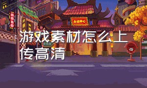 游戏素材怎么上传高清