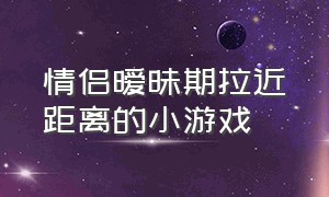 情侣暧昧期拉近距离的小游戏