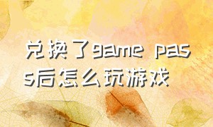 兑换了game pass后怎么玩游戏