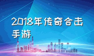 2018年传奇合击手游（传奇合击版复古手游排行榜）