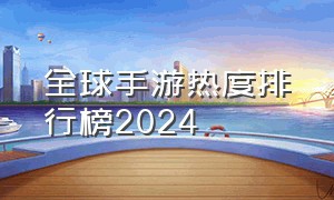 全球手游热度排行榜2024（2024年手游热度排行榜前100）