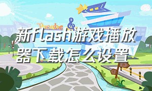 新flash游戏播放器下载怎么设置