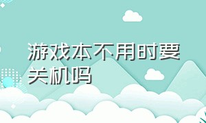 游戏本不用时要关机吗（游戏本晚上不用时是关机还是合上）