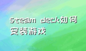 steam deck如何安装游戏（steam deck怎么换游戏安装位置）
