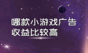 哪款小游戏广告收益比较高