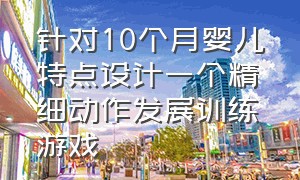 针对10个月婴儿特点设计一个精细动作发展训练游戏