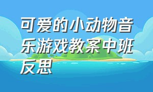 可爱的小动物音乐游戏教案中班反思（中班音乐游戏教案狐狸和兔子）