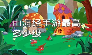 山海经手游最高多少级