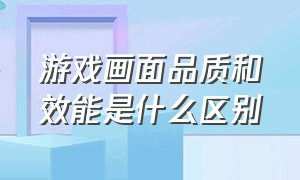 游戏画面品质和效能是什么区别