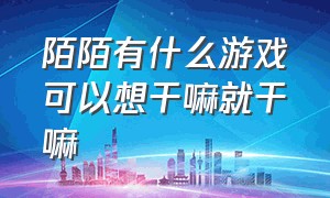 陌陌有什么游戏可以想干嘛就干嘛