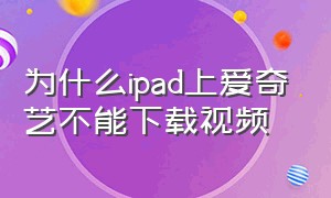 为什么ipad上爱奇艺不能下载视频