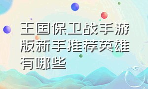 王国保卫战手游版新手推荐英雄有哪些