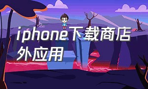 iphone下载商店外应用（苹果下载app跳转应用商店）