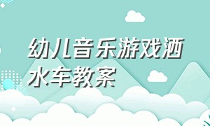 幼儿音乐游戏洒水车教案