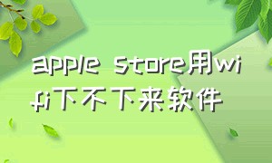 apple store用wifi下不下来软件