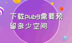 下载pubg需要预留多少空间（pubg下载要求）