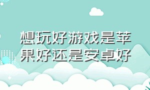 想玩好游戏是苹果好还是安卓好