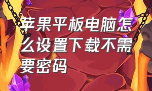 苹果平板电脑怎么设置下载不需要密码（苹果平板怎样修改下载密码）