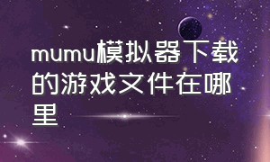 mumu模拟器下载的游戏文件在哪里