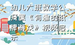 幼儿大班数学公开课《有趣的纸牌游戏》视频启示