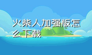 火柴人加强版怎么下载（火柴人加强版怎么下载手机）