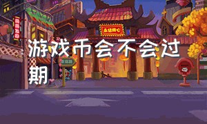 游戏币会不会过期