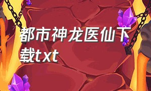 都市神龙医仙下载txt