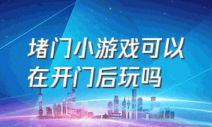 堵门小游戏可以在开门后玩吗（堵门小游戏可以在开门后玩吗知乎）