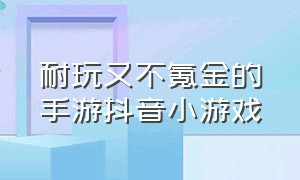 耐玩又不氪金的手游抖音小游戏（不氪金福利多的手游抖音小游戏）