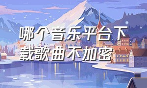 哪个音乐平台下载歌曲不加密