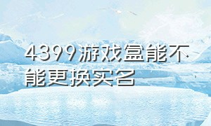 4399游戏盒能不能更换实名（4399游戏盒实名过期了怎么解决）