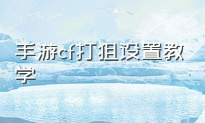 手游cf打狙设置教学（手游cf打狙基本上怎么设置）