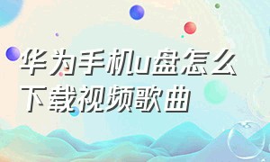 华为手机u盘怎么下载视频歌曲