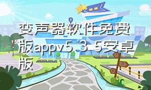 变声器软件免费版appv5.3.5安卓版（变声器软件免费版下载）