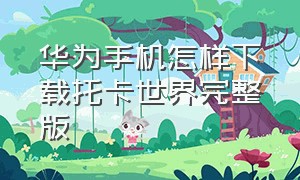 华为手机怎样下载托卡世界完整版