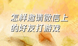 怎样邀请微信上的好友打游戏（微信双人游戏怎么邀请好友）