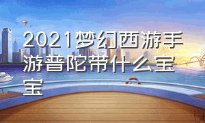 2021梦幻西游手游普陀带什么宝宝