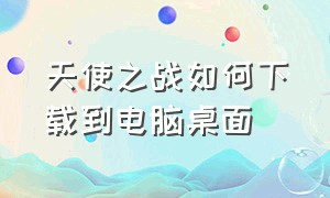 天使之战如何下载到电脑桌面