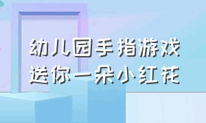 幼儿园手指游戏送你一朵小红花