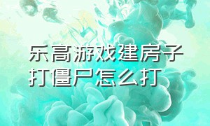 乐高游戏建房子打僵尸怎么打