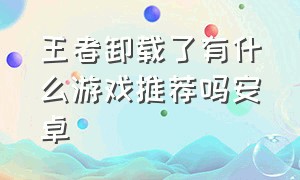 王者卸载了有什么游戏推荐吗安卓（卸载了王者还有什么好玩的游戏吗）