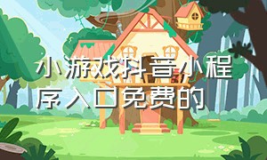 小游戏抖音小程序入口免费的