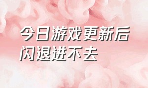 今日游戏更新后闪退进不去