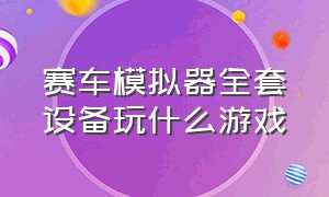 赛车模拟器全套设备玩什么游戏