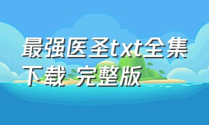 最强医圣txt全集下载 完整版