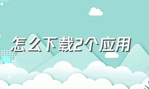 怎么下载2个应用（怎么下载2个应用软件）